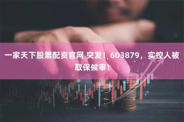 一家天下股票配资官网 突发！603879，实控人被取保候审！