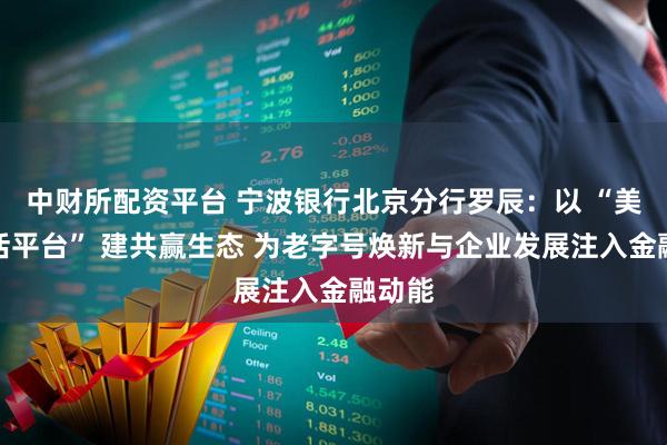 中财所配资平台 宁波银行北京分行罗辰：以 “美好生活平台” 建共赢生态 为老字号焕新与企业发展注入金融动能