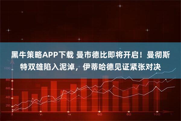 黑牛策略APP下载 曼市德比即将开启！曼彻斯特双雄陷入泥淖，伊蒂哈德见证紧张对决