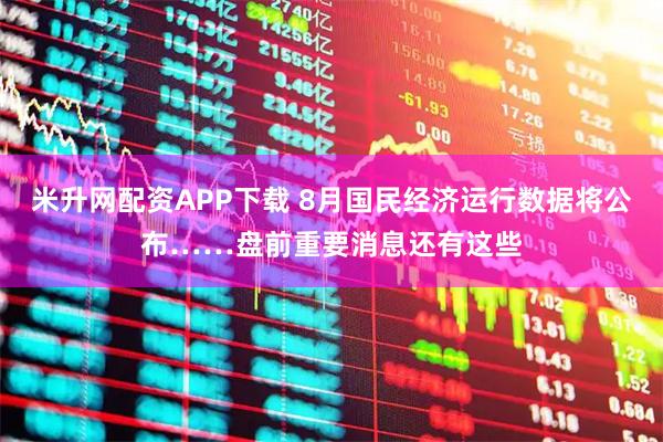 米升网配资APP下载 8月国民经济运行数据将公布……盘前重要消息还有这些