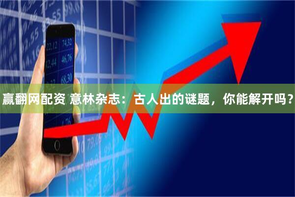 赢翻网配资 意林杂志：古人出的谜题，你能解开吗？