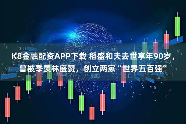 K8金融配资APP下载 稻盛和夫去世享年90岁，曾被季羡林盛赞，创立两家“世界五百强”