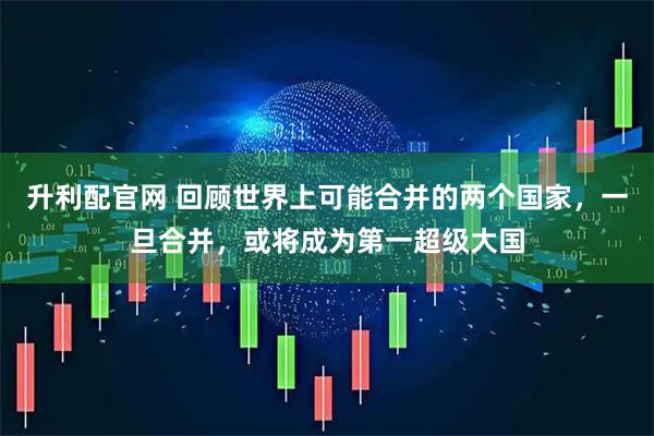 升利配官网 回顾世界上可能合并的两个国家，一旦合并，或将成为第一超级大国