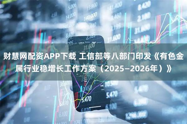 财慧网配资APP下载 工信部等八部门印发《有色金属行业稳增长工作方案（2025—2026年）》