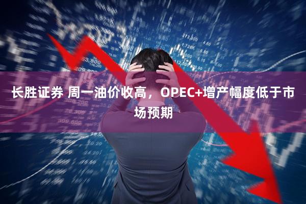 长胜证券 周一油价收高，OPEC+增产幅度低于市场预期