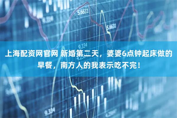 上海配资网官网 新婚第二天，婆婆6点钟起床做的早餐，南方人的我表示吃不完！