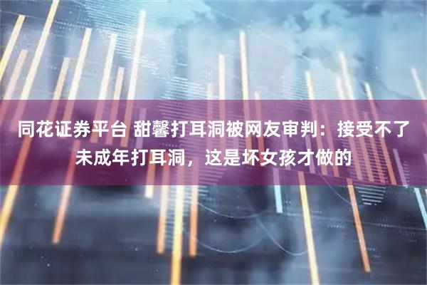 同花证券平台 甜馨打耳洞被网友审判：接受不了未成年打耳洞，这是坏女孩才做的