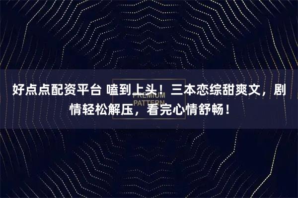 好点点配资平台 嗑到上头！三本恋综甜爽文，剧情轻松解压，看完心情舒畅！