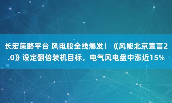 长宏策略平台 风电股全线爆发！《风能北京宣言2.0》设定翻倍装机目标，电气风电盘中涨近15%