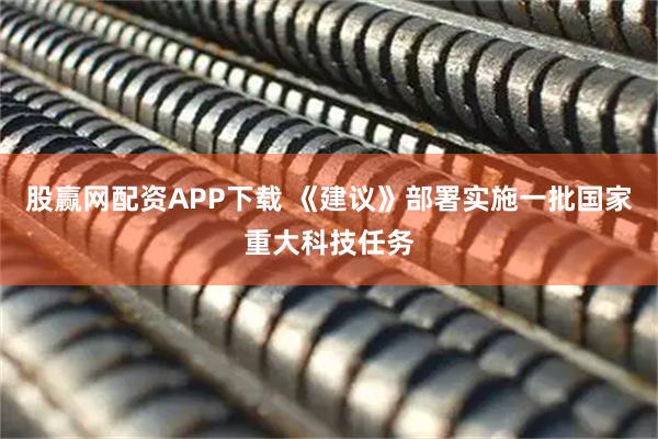 股赢网配资APP下载 《建议》部署实施一批国家重大科技任务