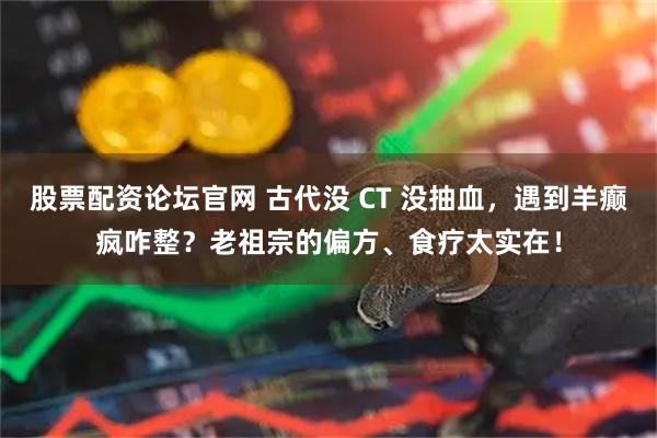 股票配资论坛官网 古代没 CT 没抽血，遇到羊癫疯咋整？老祖宗的偏方、食疗太实在！