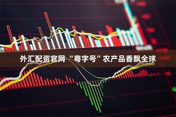 外汇配资官网 “粤字号”农产品香飘全球