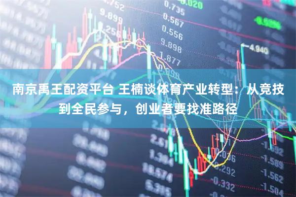 南京禹王配资平台 王楠谈体育产业转型：从竞技到全民参与，创业者要找准路径