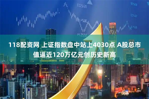 118配资网 上证指数盘中站上4030点 A股总市值逼近120万亿元创历史新高