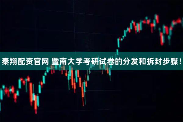 秦翔配资官网 暨南大学考研试卷的分发和拆封步骤！