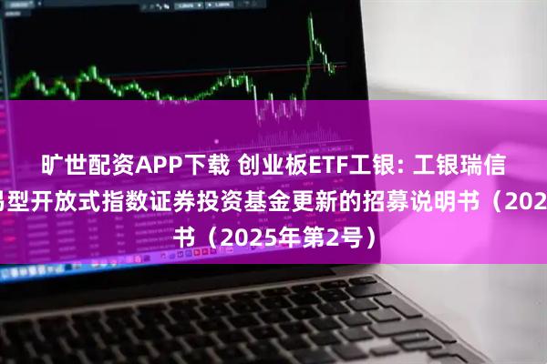 旷世配资APP下载 创业板ETF工银: 工银瑞信创业板交易型开放式指数证券投资基金更新的招募说明书(2025年第2号)