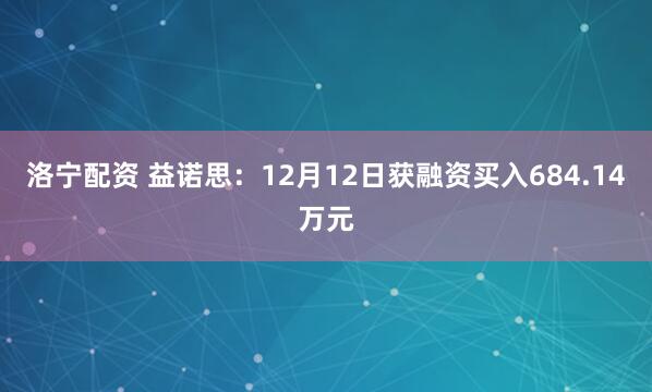 洛宁配资 益诺思：12月12日获融资买入684.14万元