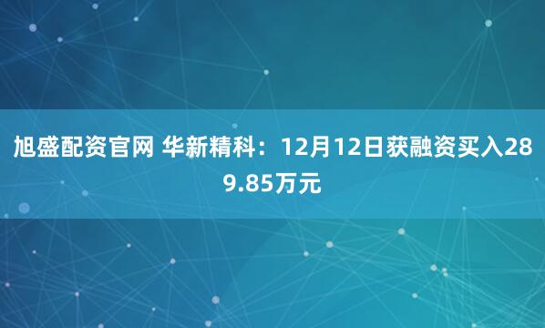 旭盛配资官网 华新精科：12月12日获融资买入289.85万元