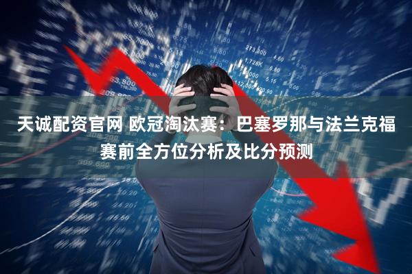 天诚配资官网 欧冠淘汰赛：巴塞罗那与法兰克福赛前全方位分析及比分预测
