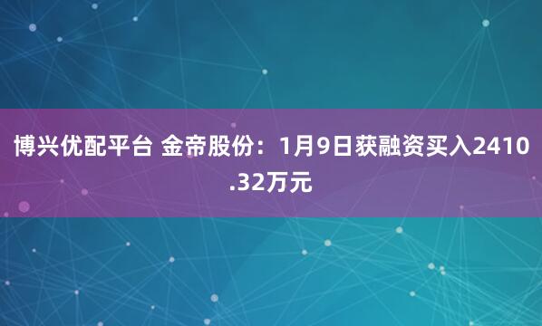 博兴优配平台 金帝股份：1月9日获融资买入2410.32万元