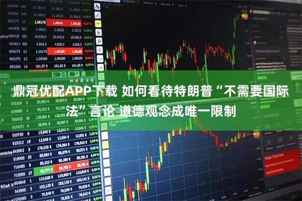 鼎冠优配APP下载 如何看待特朗普“不需要国际法”言论 道德观念成唯一限制