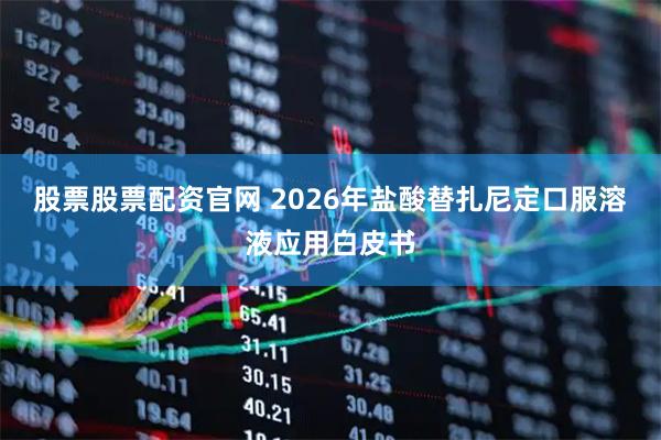 股票股票配资官网 2026年盐酸替扎尼定口服溶液应用白皮书