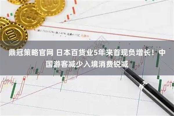 鼎冠策略官网 日本百货业5年来首现负增长！中国游客减少入境消费锐减