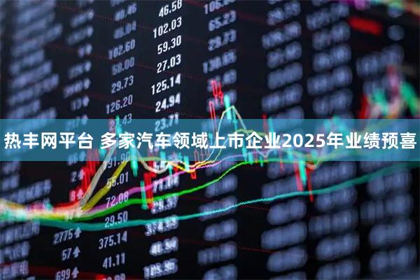 热丰网平台 多家汽车领域上市企业2025年业绩预喜