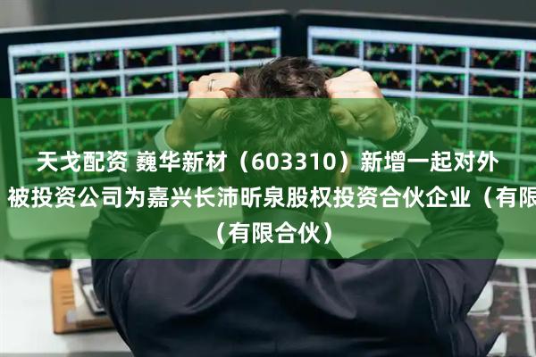 天戈配资 巍华新材（603310）新增一起对外投资，被投资公司为嘉兴长沛昕泉股权投资合伙企业（有限合伙）