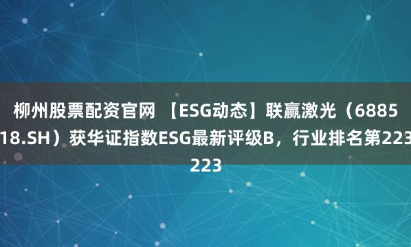 柳州股票配资官网 【ESG动态】联赢激光（688518.SH）获华证指数ESG最新评级B，行业排名第223
