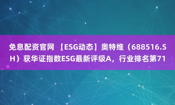 免息配资官网 【ESG动态】奥特维（688516.SH）获华证指数ESG最新评级A，行业排名第71