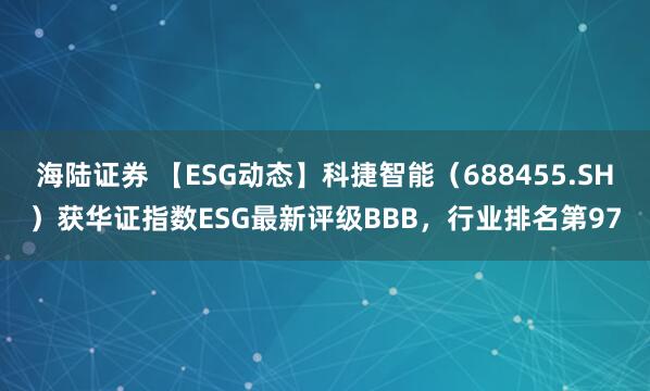 海陆证券 【ESG动态】科捷智能(688455.SH)获华证指数ESG最新评级BBB,行业排名第97