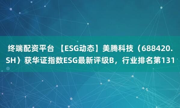 终端配资平台 【ESG动态】美腾科技（688420.SH）获华证指数ESG最新评级B，行业排名第131