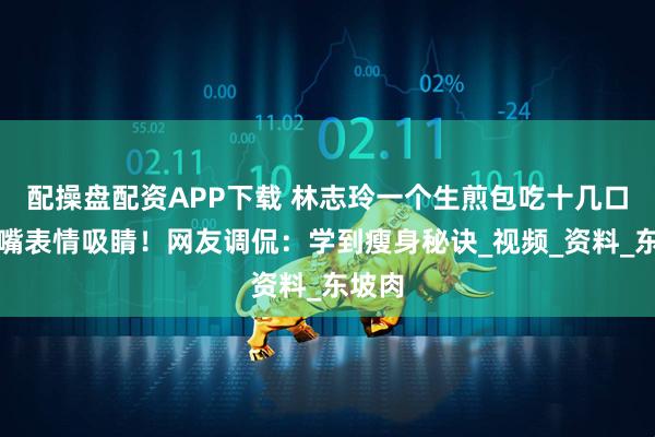 配操盘配资APP下载 林志玲一个生煎包吃十几口，嘟嘴表情吸睛！网友调侃：学到瘦身秘诀_视频_资料_东坡肉
