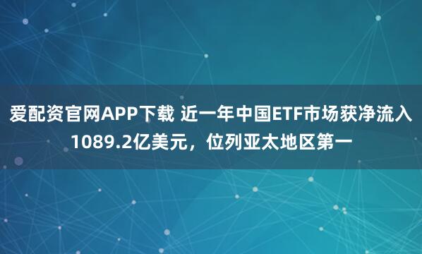 爱配资官网APP下载 近一年中国ETF市场获净流入1089.2亿美元，位列亚太地区第一