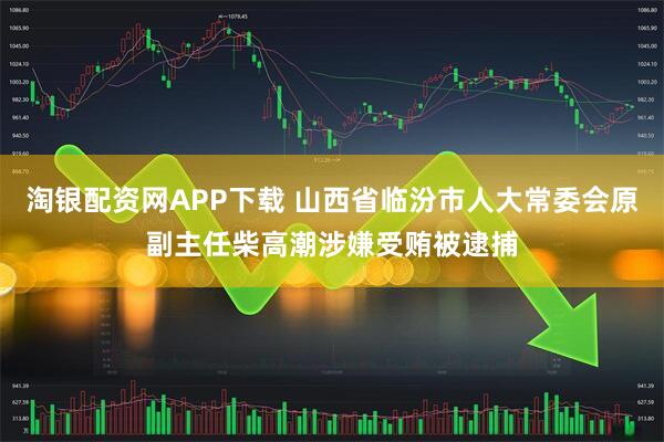 淘银配资网APP下载 山西省临汾市人大常委会原副主任柴高潮涉嫌受贿被逮捕