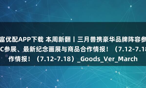 深富优配APP下载 本周新翻丨三月兽携豪华品牌阵容参展 BW2025 ！还有LEC参展、最新纪念画展与商品合作情报！（7.12-7.18）_Goods_Ver_March