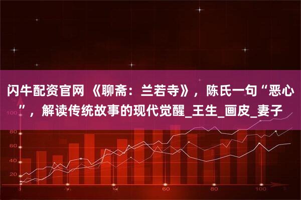 闪牛配资官网 《聊斋：兰若寺》，陈氏一句“恶心”，解读传统故事的现代觉醒_王生_画皮_妻子