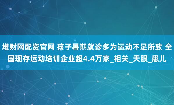 堆财网配资官网 孩子暑期就诊多为运动不足所致 全国现存运动培训企业超4.4万家_相关_天眼_患儿