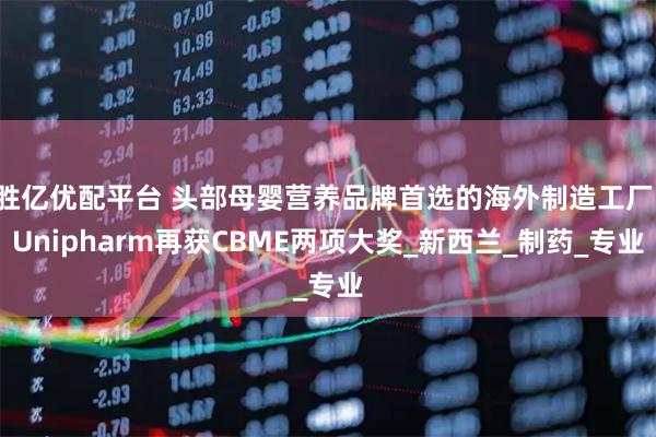胜亿优配平台 头部母婴营养品牌首选的海外制造工厂，Unipharm再获CBME两项大奖_新西兰_制药_专业