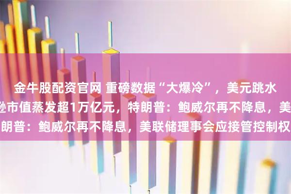 金牛股配资官网 重磅数据“大爆冷”，美元跳水，纳指跌超2%！亚马逊市值蒸发超1万亿元，特朗普：鲍威尔再不降息，美联储理事会应接管控制权