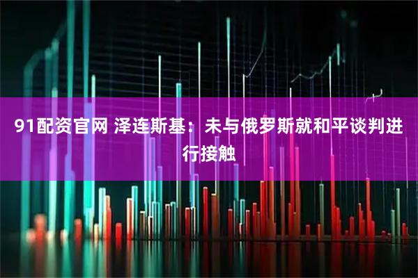 91配资官网 泽连斯基：未与俄罗斯就和平谈判进行接触