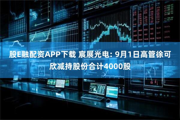 股E融配资APP下载 宸展光电: 9月1日高管徐可欣减持股份合计4000股