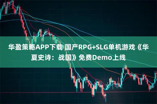 华盈策略APP下载 国产RPG+SLG单机游戏《华夏史诗:战国》免费Demo上线