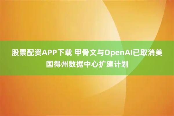 股票配资APP下载 甲骨文与OpenAI已取消美国得州数据中心扩建计划