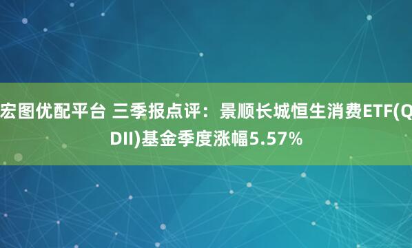 宏图优配平台 三季报点评:景顺长城恒生消费ETF(QDII)基金季度涨幅5.57%