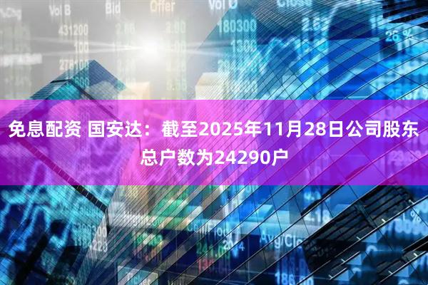 免息配资 国安达：截至2025年11月28日公司股东总户数为24290户