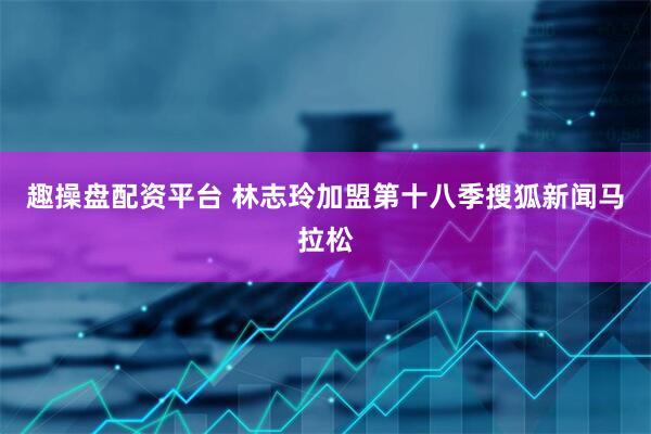 趣操盘配资平台 林志玲加盟第十八季搜狐新闻马拉松