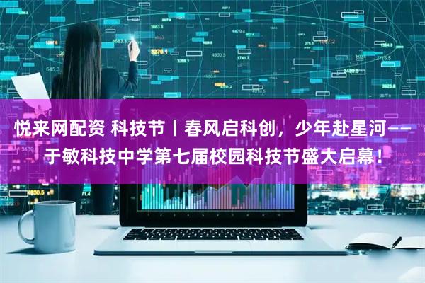 悦来网配资 科技节丨春风启科创，少年赴星河——于敏科技中学第七届校园科技节盛大启幕！